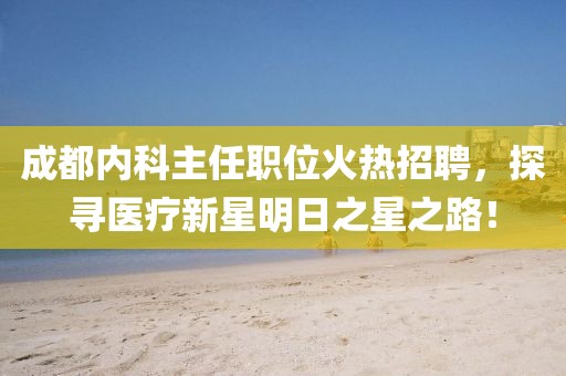 成都内科主任职位火热招聘，探寻医疗新星明日之星之路！