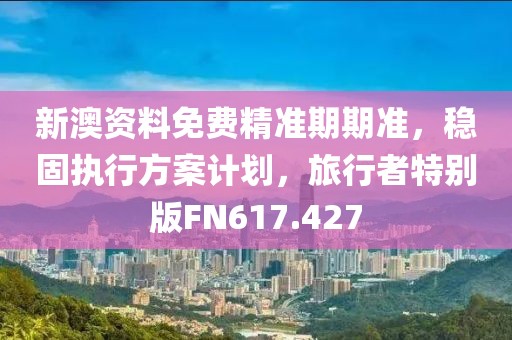 新澳资料免费精准期期准，稳固执行方案计划，旅行者特别版FN617.427