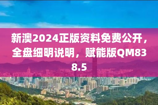 新澳2024正版资料免费公开，全盘细明说明，赋能版QM838.5