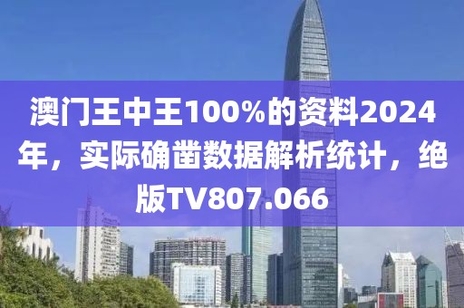澳门王中王100%的资料2024年，实际确凿数据解析统计，绝版TV807.066