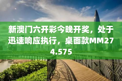 新澳门六开彩今晚开奖，处于迅速响应执行，桌面款MM274.575