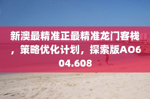 新澳最精准正最精准龙门客栈，策略优化计划，探索版AO604.608