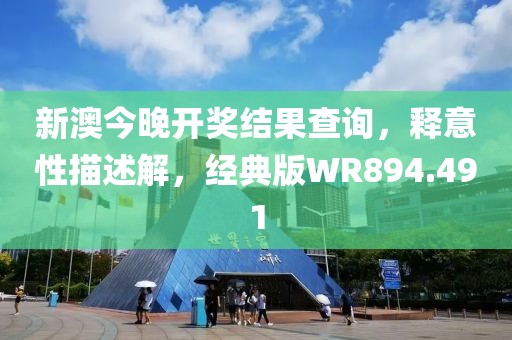 新澳今晚开奖结果查询，释意性描述解，经典版WR894.491