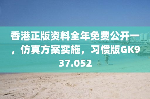 香港正版资料全年免费公开一，仿真方案实施，习惯版GK937.052