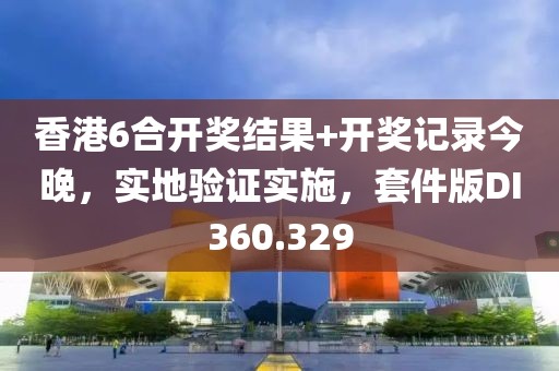 香港6合开奖结果+开奖记录今晚，实地验证实施，套件版DI360.329