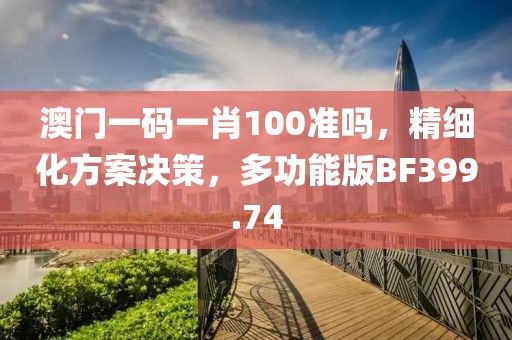 澳门一码一肖100准吗，精细化方案决策，多功能版BF399.74