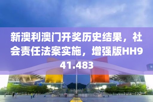 新澳利澳门开奖历史结果，社会责任法案实施，增强版HH941.483