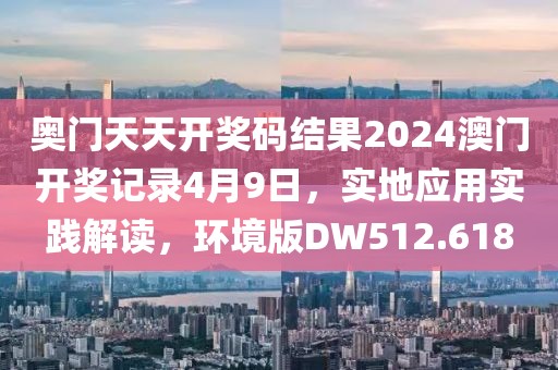 奥门天天开奖码结果2024澳门开奖记录4月9日，实地应用实践解读，环境版DW512.618