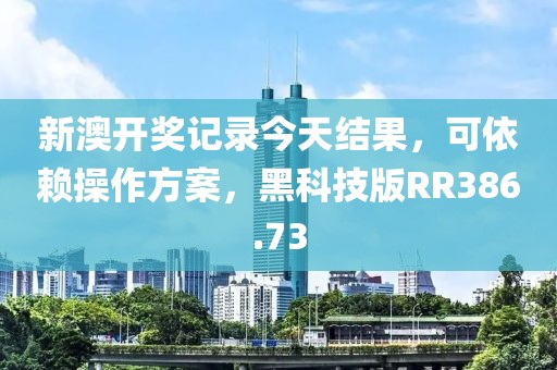 新澳开奖记录今天结果，可依赖操作方案，黑科技版RR386.73