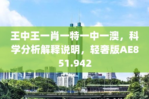 王中王一肖一特一中一澳，科学分析解释说明，轻奢版AE851.942