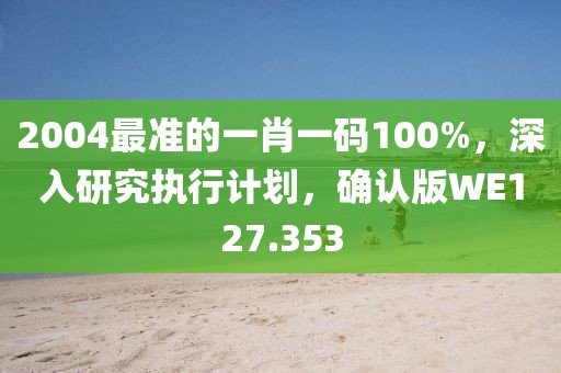2004最准的一肖一码100%，深入研究执行计划，确认版WE127.353