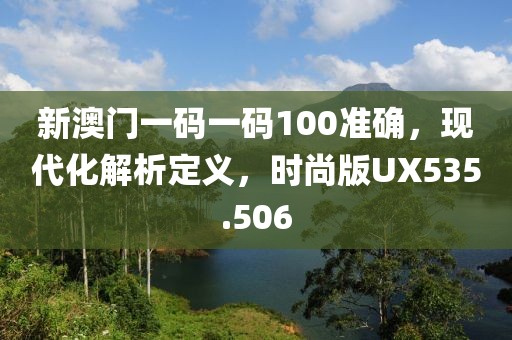 新澳门一码一码100准确，现代化解析定义，时尚版UX535.506