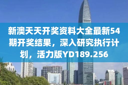 新澳天天开奖资料大全最新54期开奖结果，深入研究执行计划，活力版YD189.256