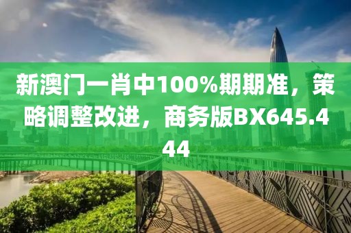 新澳门一肖中100%期期准，策略调整改进，商务版BX645.444