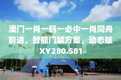 澳门一肖一码一必中一肖同舟前进，智能门禁方案，动态版XY280.581