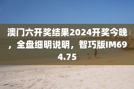 澳门六开奖结果2024开奖今晚，全盘细明说明，智巧版IM694.75