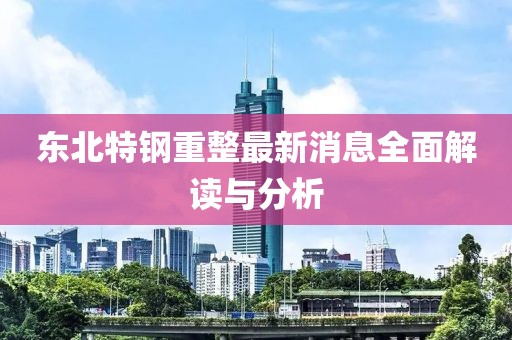 东北特钢重整最新消息全面解读与分析