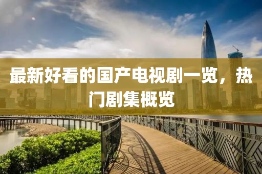 最新好看的国产电视剧一览，热门剧集概览