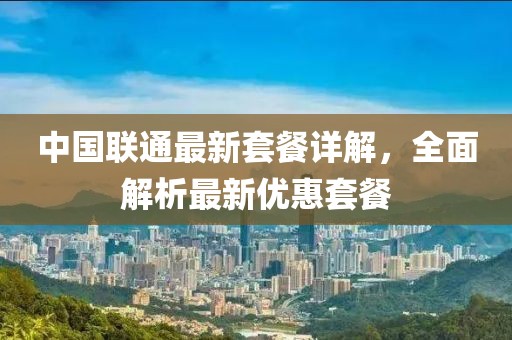 中国联通最新套餐详解，全面解析最新优惠套餐