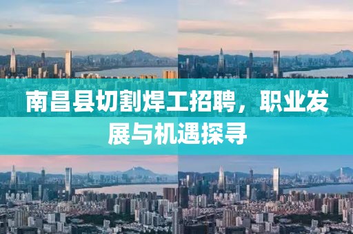 南昌县切割焊工招聘，职业发展与机遇探寻
