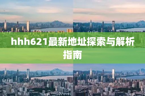 hhh621最新地址探索与解析指南