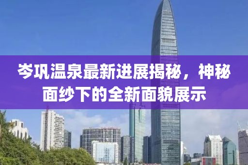 岑巩温泉最新进展揭秘，神秘面纱下的全新面貌展示