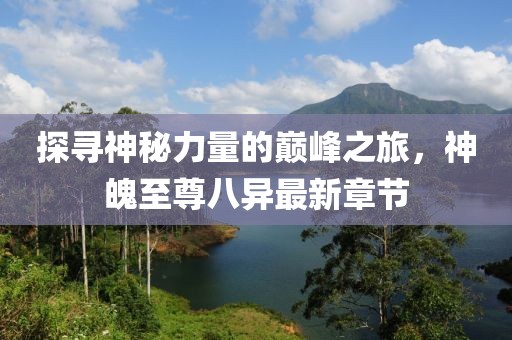探寻神秘力量的巅峰之旅，神魄至尊八异最新章节