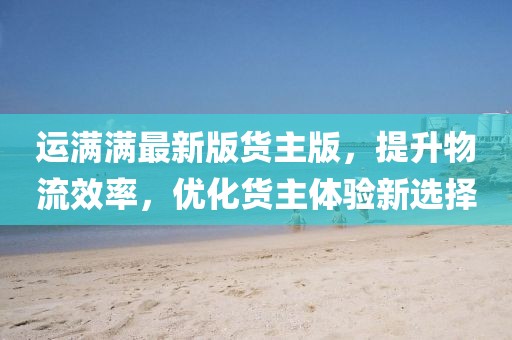 运满满最新版货主版，提升物流效率，优化货主体验新选择