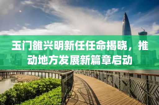 玉门雒兴明新任任命揭晓，推动地方发展新篇章启动