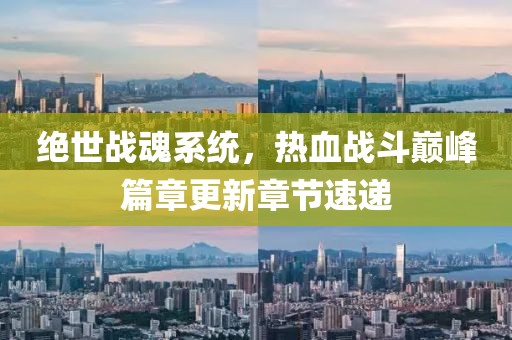 绝世战魂系统，热血战斗巅峰篇章更新章节速递