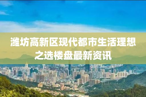 潍坊高新区现代都市生活理想之选楼盘最新资讯