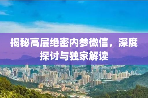 揭秘高层绝密内参微信，深度探讨与独家解读