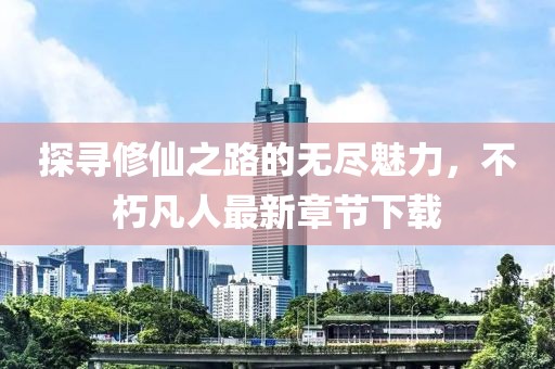 探寻修仙之路的无尽魅力，不朽凡人最新章节下载