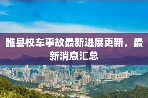 睢县校车事故最新进展更新，最新消息汇总