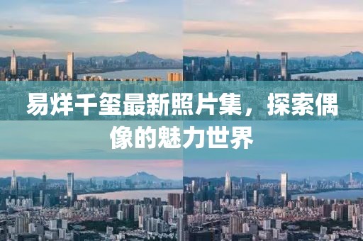 易烊千玺最新照片集，探索偶像的魅力世界