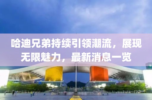 哈迪兄弟持续引领潮流，展现无限魅力，最新消息一览