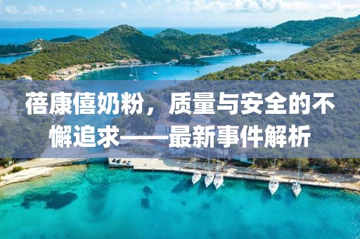 蓓康僖奶粉，质量与安全的不懈追求——最新事件解析