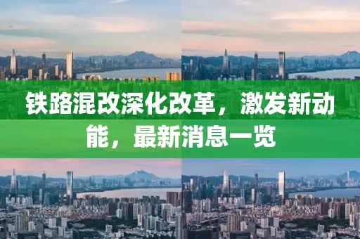 铁路混改深化改革，激发新动能，最新消息一览