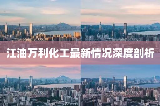 江油万利化工最新情况深度剖析