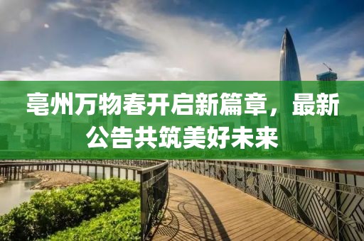 亳州万物春开启新篇章，最新公告共筑美好未来