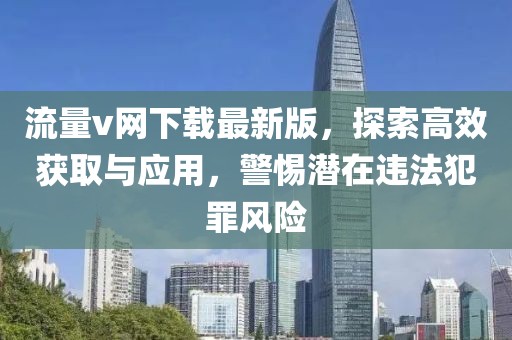 流量v网下载最新版，探索高效获取与应用，警惕潜在违法犯罪风险