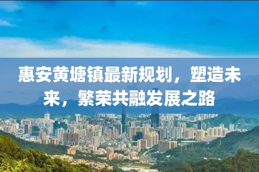 惠安黄塘镇最新规划，塑造未来，繁荣共融发展之路