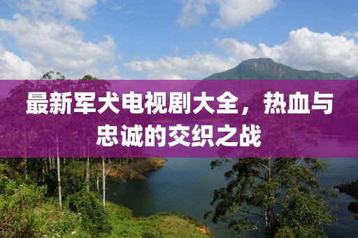 最新军犬电视剧大全，热血与忠诚的交织之战