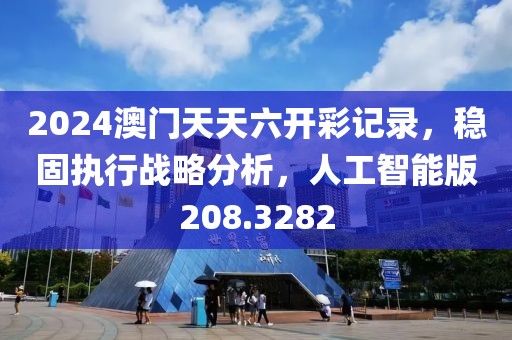 2024澳门天天六开彩记录，稳固执行战略分析，人工智能版208.3282