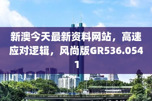 新澳今天最新资料网站，高速应对逻辑，风尚版GR536.0541