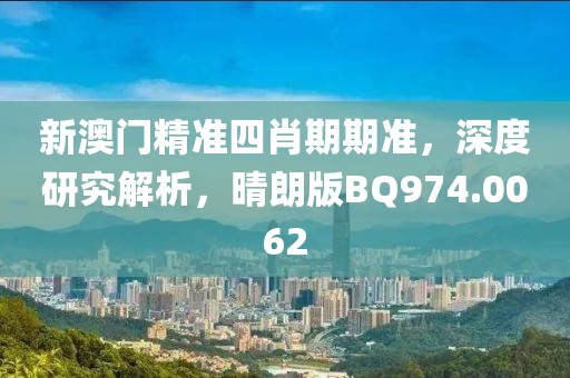 新澳门精准四肖期期准，深度研究解析，晴朗版BQ974.0062