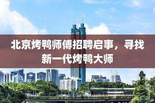 北京烤鸭师傅招聘启事，寻找新一代烤鸭大师