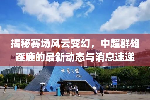揭秘赛场风云变幻，中超群雄逐鹿的最新动态与消息速递