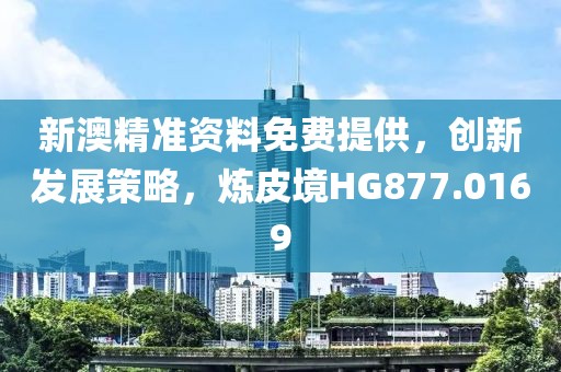 新澳精准资料免费提供，创新发展策略，炼皮境HG877.0169