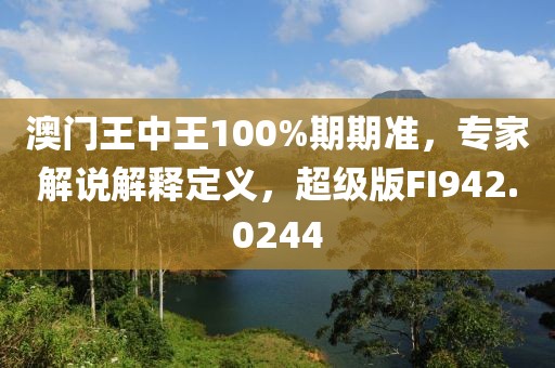 澳门王中王100%期期准，专家解说解释定义，超级版FI942.0244